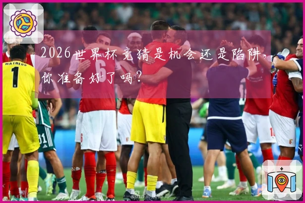 2026世界杯竞猜是机会还是陷阱，你准备好了吗？
