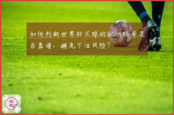 如何判断世界杯买球的欧洲赔率是否靠谱，避免下注风险？