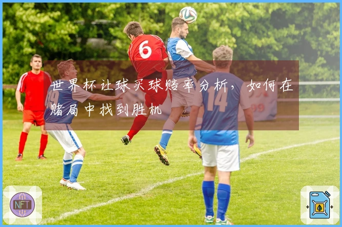 世界杯让球买球赔率分析，如何在赌局中找到胜机